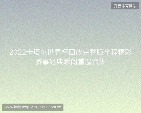 2022卡塔尔世界杯回放完整版全程精彩赛事经典瞬间重温合集