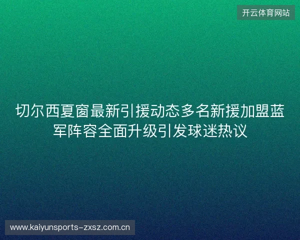 切尔西夏窗最新引援动态多名新援加盟蓝军阵容全面升级引发球迷热议 切尔西夏窗最新引援动态多名新援加盟蓝军阵容全面升级引发球迷热议