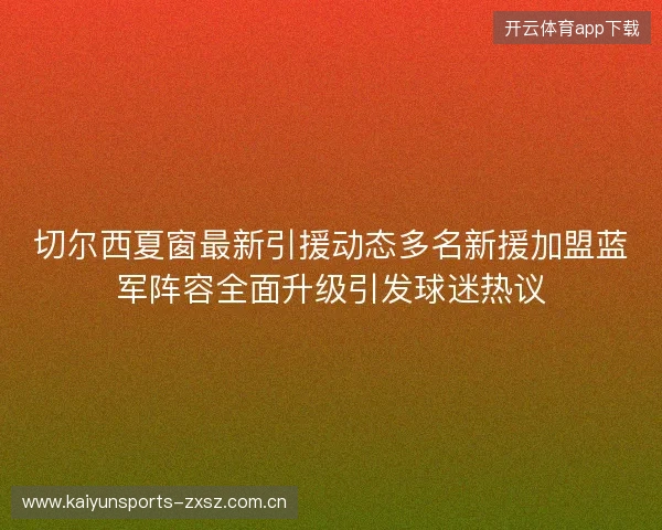 切尔西夏窗最新引援动态多名新援加盟蓝军阵容全面升级引发球迷热议 切尔西夏窗最新引援动态多名新援加盟蓝军阵容全面升级引发球迷热议