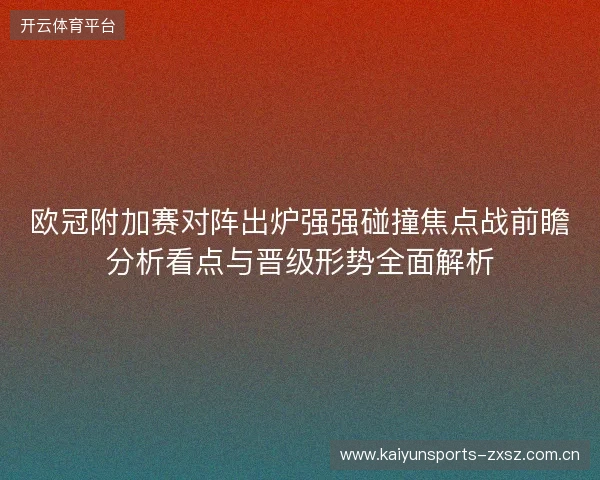 欧冠附加赛对阵出炉强强碰撞焦点战前瞻分析看点与晋级形势全面解析 欧冠附加赛对阵出炉强强碰撞焦点战前瞻分析看点与晋级形势全面解析