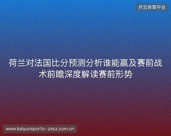荷兰对法国比分预测分析谁能赢及赛前战术前瞻深度解读赛前形势 荷兰对法国比分预测分析谁能赢及赛前战术前瞻深度解读赛前形势