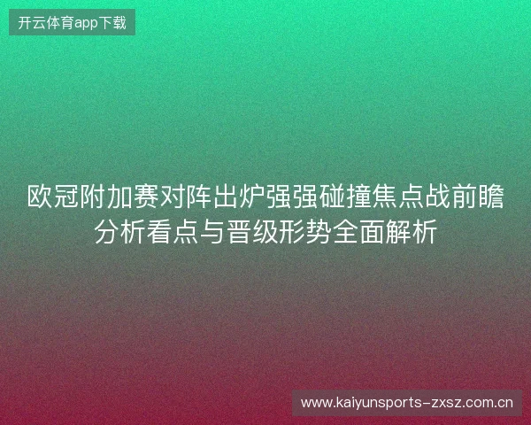 欧冠附加赛对阵出炉强强碰撞焦点战前瞻分析看点与晋级形势全面解析 欧冠附加赛对阵出炉强强碰撞焦点战前瞻分析看点与晋级形势全面解析