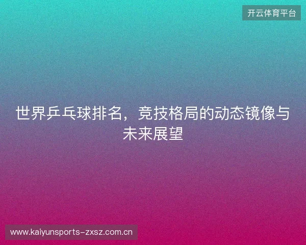 世界乒乓球排名,竞技格局的动态镜像与未来展望 世界乒乓球排名,竞技格局的动态镜像与未来展望