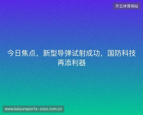 今日焦点，新型导弹试射成功，国防科技再添利器