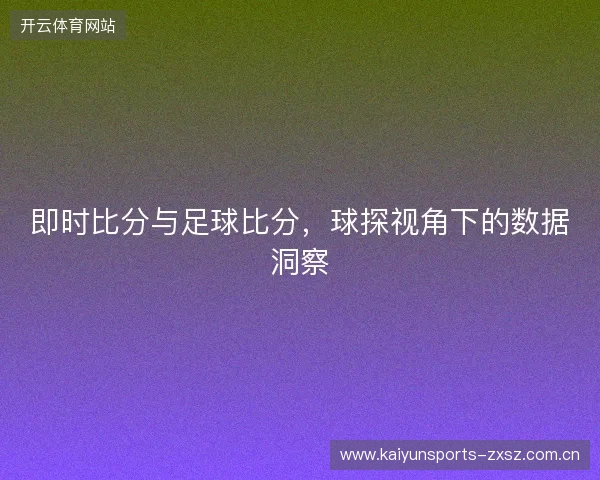 即时比分与足球比分,球探视角下的数据洞察 即时比分与足球比分,球探视角下的数据洞察